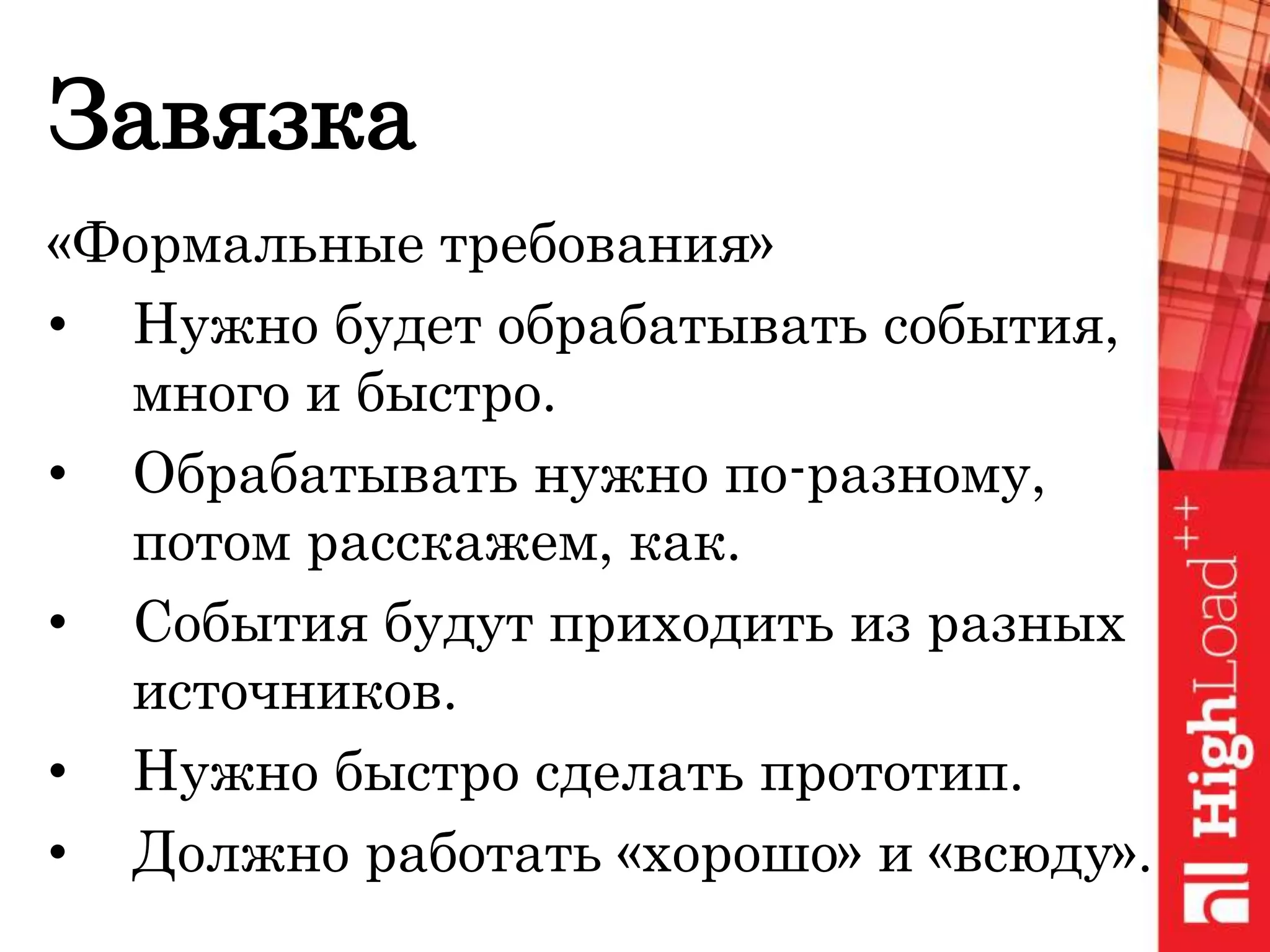 Завязка
«Формальные требования»
• Нужно будет обрабатывать события,
много и быстро.
• Обрабатывать нужно по-разному,
потом расскажем, как.
• События будут приходить из разных
источников.
• Нужно быстро сделать прототип.
• Должно работать «хорошо» и «всюду».
 