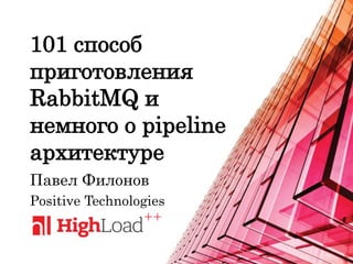 101 способ
приготовления
RabbitMQ и
немного о pipeline
архитектуре
Павел Филонов
Positive Technologies
 