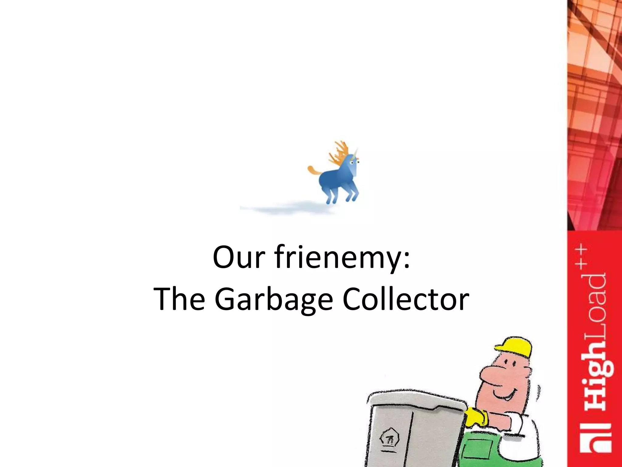 Our frienemy:
The Garbage Collector