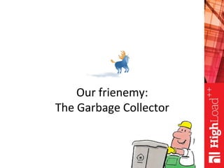 Our frienemy:
The Garbage Collector
 