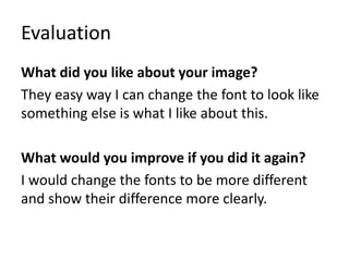Evaluation
What did you like about your image?
They easy way I can change the font to look like
something else is what I like about this.
What would you improve if you did it again?
I would change the fonts to be more different
and show their difference more clearly.
 