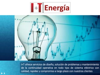 I+T ofrece servicios de diseño, solución de problemas y mantenimiento
de la continuidad operativa en todo tipo de sistema eléctrico con
calidad, rapidez y compromiso a largo plazo con nuestros clientes
4
 