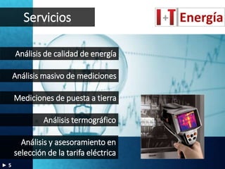 Servicios
Análisis de calidad de energía
Análisis termográfico
Mediciones de puesta a tierra
Análisis masivo de mediciones
Análisis y asesoramiento en
selección de la tarifa eléctrica
5
 
