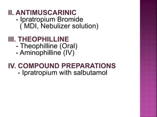 II. ANTIMUSCARINIC
- Ipratropium Bromide
( MDI, Nebulizer solution)
III. THEOPHILLINE
- Theophilline (Oral)
- Aminophilline (IV)
IV. COMPOUND PREPARATIONS
- Ipratropium with salbutamol
 