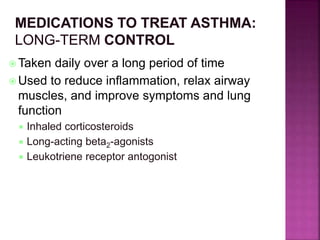  Taken daily over a long period of time
 Used to reduce inflammation, relax airway
muscles, and improve symptoms and lung
function
 Inhaled corticosteroids
 Long-acting beta2-agonists
 Leukotriene receptor antogonist
 