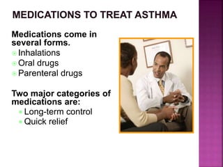 Medications come in
several forms.
 Inhalations
 Oral drugs
 Parenteral drugs
Two major categories of
medications are:
 Long-term control
 Quick relief
 
