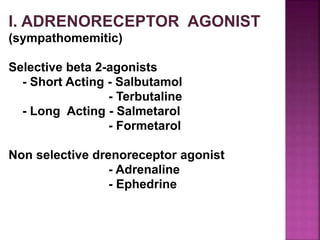 I. ADRENORECEPTOR AGONIST
(sympathomemitic)
Selective beta 2-agonists
- Short Acting - Salbutamol
- Terbutaline
- Long Acting - Salmetarol
- Formetarol
Non selective drenoreceptor agonist
- Adrenaline
- Ephedrine
 