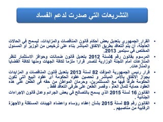 •‫القرار‬‫الجمهوري‬‫بتعديل‬‫بعض‬‫أحكام‬‫قانون‬‫المناقصات‬،‫والمزايدات‬‫ليسمح‬‫في‬‫ال‬‫حاالت‬
،‫العاجلة‬‫أن‬‫يتم‬‫التعاقد‬‫بطريق‬‫االتفاق‬‫المباشر‬‫بناء‬‫على‬‫ترخيص‬‫من‬‫الوزير‬‫أو‬‫المسئول‬
‫المختص‬‫في‬‫سبتمبر‬2013.
•‫المرسوم‬‫بقانون‬‫رقم‬4‫لسنة‬2012‫بتعديل‬‫قانون‬‫ضمانات‬‫وحوافز‬‫االستثمار‬‫لنظر‬
‫المنازعات‬‫أمام‬‫اللجنة‬‫الوزارية‬‫لتصدر‬‫قرارا‬‫ملزما‬‫لكافة‬‫الجهات‬‫ومنها‬‫لكافة‬‫القضاي‬‫ا‬
‫والمنازعات‬.
•‫قرار‬‫رئيس‬‫الجمهورية‬‫المؤقت‬82‫لسنة‬2013‫بتعديل‬‫قانون‬‫المناقصات‬‫و‬‫المزايدات‬
‫بجواز‬‫االتفاق‬‫باألمر‬‫المباشر‬‫و‬‫تحصين‬‫عقود‬‫الحكومة‬‫أى‬‫عقود‬‫البيع‬‫التى‬‫تكو‬‫ن‬
‫الحكومة‬‫طرفا‬‫فيها‬‫مع‬،‫المستثمرين‬‫وحرمان‬‫المواطن‬‫من‬‫حقه‬‫فى‬‫الطعن‬‫على‬‫هذه‬
‫العقود‬‫حماية‬‫للمال‬‫العام‬،‫وقصر‬‫الطعن‬‫على‬‫طرفى‬‫التعاقد‬‫فقط‬.
•‫القانون‬16‫لسنة‬2015‫الذي‬‫يسمح‬‫بالتصالح‬‫في‬‫بعض‬‫الجرائم‬‫وعدل‬‫قانون‬‫اإلجراء‬‫ات‬
‫الجنائية‬.
•‫القانون‬‫رقم‬89‫لسنة‬2015‫بشأن‬‫إعفاء‬‫رؤساء‬‫واعضاء‬‫الهيئات‬‫المستقلة‬‫واألجهزة‬
‫الرقابية‬‫من‬‫مناصبهم‬.
‫الفساد‬ ‫لدعم‬ ‫صدرت‬ ‫التي‬ ‫التشريعات‬
 