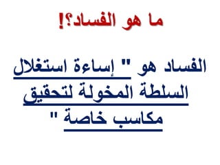 ‫الفساد؟‬ ‫هو‬ ‫ما‬!
‫هو‬ ‫الفساد‬"‫استغال‬ ‫إساءة‬‫ل‬
‫لتحقيق‬ ‫المخولة‬ ‫السلطة‬
‫مكاسب‬‫خاصة‬"
 