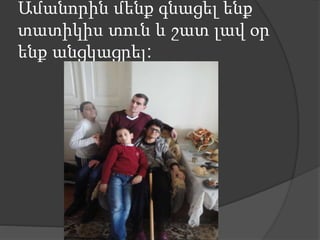 Ամանորին մենք գնացել ենք
տատիկիս տուն և շատ լավ օր
ենք անցկացրել:
 