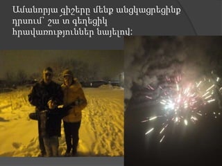 Ամանորյա գիշերը մենք անցկացրեցինք
դրսում` շա՜տ գեղեցիկ
հրավառություններ նայելով:
 