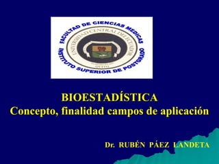 BIOESTADÍSTICA
Concepto, finalidad campos de aplicación
Dr. RUBÉN PÁEZ LANDETA
 
