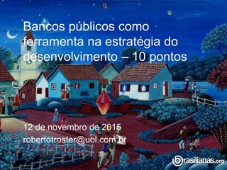 Bancos públicos como
ferramenta na estratégia do
desenvolvimento – 10 pontos
12 de novembro de 2015
robertotroster@uol.com.br
 