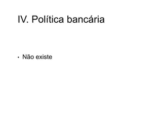 IV. Política bancária
• Não existe
 
