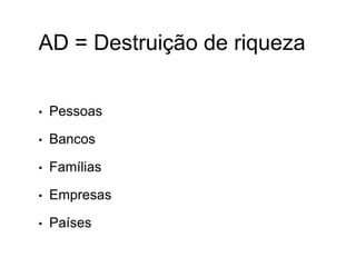 AD = Destruição de riqueza
• Pessoas
• Bancos
• Famílias
• Empresas
• Países
 