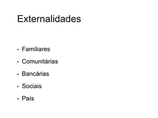 Externalidades
• Familiares
• Comunitárias
• Bancárias
• Sociais
• País
 