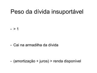 Peso da dívida insuportável
• > 1
• Cai na armadilha da dívida
• (amortização + juros) > renda disponível
 