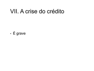 VII. A crise do crédito
• É grave
 