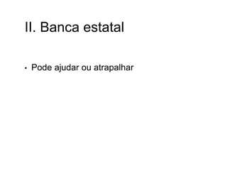II. Banca estatal
• Pode ajudar ou atrapalhar
 