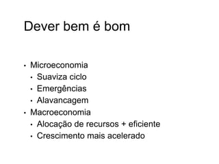 Dever bem é bom
• Microeconomia
• Suaviza ciclo
• Emergências
• Alavancagem
• Macroeconomia
• Alocação de recursos + eficiente
• Crescimento mais acelerado
 