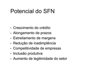 Potencial do SFN
• Crescimento do crédito
• Alongamento de prazos
• Estreitamento de margens
• Redução de inadimplência
• Competitividade de empresas
• Inclusão produtiva
• Aumento de legitimidade do setor
XI.
 
