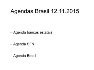 Agendas Brasil 12.11.2015
• Agenda bancos estatais
• Agenda SFN
• Agenda Brasil
 