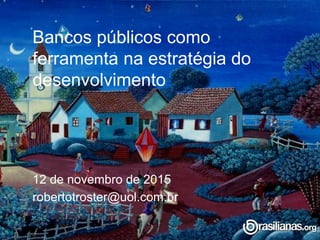 Bancos públicos como
ferramenta na estratégia do
desenvolvimento
12 de novembro de 2015
robertotroster@uol.com.br
 
