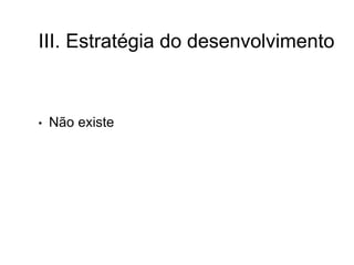 III. Estratégia do desenvolvimento
• Não existe
 