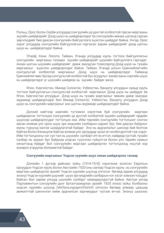 43
Польш, Орос болон Серби улсуудад сонгуулийн үр дүнтэй холбоотой гарсан маргааны
эцсийн шийдвэрийг Дээд шүүх нь шийдвэрлэдэг ба сонгуулийн өмнөх шатанд гарсан
зөрчлүүдийг бие даасан сонгуулийн байгууллага эцэслэн шийддэг байна. Унгар, Орос
зэрэг улсуудад сонгуулийн байгууллагын гаргасан зарим шийдвэрийг доод шатны
шүүх нь шийдвэрлэдэг байна.
	 Этиоф, Кени, Лесото, Тайван, Уганда улсуудад хууль тогтоох байгууллагын
сонгуулийн маргааны талаарх эцсийн шийдвэрийг шүүхийн байгууллага гаргадаг.
Анхан шатны шүүхийн шийдвэрийг давж заалдсан тохиолдолд Дээд шүүх нь тухайн
маргааныг эцэслэн шийдвэрлэдэг байна. Тайван, Уганда улсын Ерөнхийлөгчийн
сонгуультай холбоотой маргааныг Дээд шүүх нь шийдвэрлэдэг. Тайванд
Ерөнхийлөгчөөс бусад сонгуультай холбоотой бүх асуудлыг захиргааны хэргийн шүүх
нь шийдвэрлэдэг уг шүүхийн шийдвэр нь эцсийн байдаг ажээ.
	 Япон, Киргизстан, Өмнөд Солонгос, Узбекстан, Вануату улсуудын хувьд хууль
тогтоох байгууллагын сонгуультай холбоотой маргааныг Дээд шүүх нь шийддэг ба
Япон, Киргизстан улсуудын Дээд шүүх нь тухайн маргааныг зөвхөн давж заалдах
журмаар шийдвэрлэдэг бол Өмнөд Солонгос, Узбекстан, Вануату улсуудын Дээд
шүүх нь сонгуулийн маргааныг анх шатны журмаар шийдвэрлэдэг байна.
	 Дэлхий нийтээр хамгийн түгээмэл хэрэглэж буй сонгуулийн маргаан
шийдвэрлэх тогтолцоо сонгуулийн үр дүнтэй холбоотой эцсийн шийдвэрийг ердийн
шүүхээр шийдвэрлүүдэг тогтолцоо юм. Ийм төрлийн сонгуулийн тогтолцоог сонгон
авсан аливаа улс орон шүүх эрх мэдлийн салбарын хараат бус, бие даасан байдлыг
юуны түрүүнд хангах шаардлагатай байдаг. Энэ нь ардчилалыг шинээр бий болгож
байгаа болон бэхжүүлж байгаа аливаа улс орнуудад чухал ач холбогдолтой гэж үздэг.
Ийм тогтолцооны нэг сул тал нь шүүхийн салбарт итгэх итгэл, найдвар султай, тухайн
салбар нь хараат бус байдлаа алдсан түүнчлэн гүйцэтгэх болон улс төрийн намын
хяналтанд байдаг бол сонгуулийн маргаан шийдвэрлэх тогтолцоонд ноцтой хор
хохирол учруулах боломжтой байдаг.
	 Сонгуулийн маргааныг Үндсэн хуулийн шүүх хянан шийдвэрлэх талаар
	 Дэлхийн 1 дүгээр дайнаас хойш (1914-1918) хэрэгжиж эхэлсэн Европын
орнуудын Үндсэн хууль болон Австрийн 1920 оны загвар Үндсэн хууль нь сонгуулийн
маргаан шийдвэрлэх эрхийг Үндсэн хуулийн шүүхэд олгосон бөгөөд зарим улсуудад
энэхүү Үндсэн хуулийн шүүхийг шүүх эрх мэдлийн салбарын нэг хэсэг хэмээн тооцдог
байсан бол зарим улсууд шүүхийн салбарт хамааруулдаггүй байна. Австри улсад
Парламентын сонгуулийн дүнг баталгаажуулах эрхийг 1920 оноос хойш Холбооны
үндсэн хуулийн шүүхэд (Verfassungsgerichtshof) олгосон бөгөөд улмаар цаашид
амжилттай шинэчлэл хийж ардчилсан зарчмуудыг тусгаж өгчээ. Энэхүү шүүхээс
 