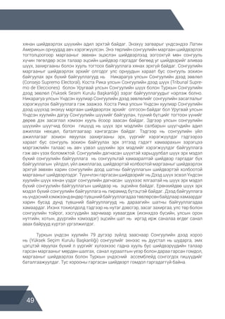 49
хянан шийдвэрлэх шүүхийн адил эрхтэй байдаг. Энэхүү загварыг үндсэндээ Латин
Америкын орнуудад авч хэрэгжүүлсэн. Энэ төрлийн сонгуулийн маргаан шийдвэрлэх
тогтолцоогоор маргааныг зөвхөн эцэслэн шийдвэрлээд зогсохгүй мөн сонгууль
хүчин төгөлдөр эсэх талаар эцсийн шийдвэр гаргадаг бөгөөд уг шийдвэрийг аливаа
шүүх, захиргааны болон хууль тогтоох байгууллага хянах эрхгүй байдаг. Сонгуулийн
маргааныг шийдвэрлэх эрхийг олгодог улс орнуудын хараат бус сонгууль зохион
байгуулах эрх бүхий байгууллагууд нь Никарагуа улсын Сонгуулийн дээд зөвлөл
(Consejo Supremo Electoral), Коста Рика улсын Сонгуулийн дээд шүүх (Tribunal Supre-
mo de Elecciones) болон Уругвай улсын Сонгуулийн шүүх болон Туркын Сонгуулийн
дээд зөвлөл (Yьksek Seзim Kurulu Başkanliği) зэрэг байгууллагуудыг нэрлэж болно.
Никарагуа улсын Үндсэн хуулиар Сонгуулийн дээд зөвлөлийг сонгуулийн засаглалыг
хэрэгжүүлэх байгууллага гэж заажээ. Коста Рика улсын Үндсэн хуулиар Сонгуулийн
дээд шүүхэд энэхүү маргаан шийдвэрлэх эрхийг олгосон байдаг бол Уругвай улсын
Үндсэн хуулийн дагуу Сонгуулийн шүүхийг байгуулан, түүний бүтцийг тогтоон үүнийг
дөрөв дэх засаглал хэмээн хууль ёсоор заасан байдаг. Эдгээр улсын сонгуулийн
шүүхийн шүүгчид болон гишүүд нь шүүх эрх мэдлийн салбарын шүүгчдийн адил
ажиллах нөхцөл, баталгаагаар хангагдсан байдаг. Тэдгээр нь сонгуулийн үйл
ажиллагааг зохион явуулах захиргааны эрх, үүргийг хэрэгжүүлдэг гэдгээрээ
хараат бус сонгууль зохион байгуулах эрх этгээд гэдэгт хамаарахын зэрэгцээ
мэргэжлийн талаас нь авч үзвэл шүүхийн эрх мэдлийг хэрэгжүүлдэг байгууллага
гэж авч үзэх боломжтой. Сонгуулийн дагнасан шүүхтэй харьцуулбал шүүх эрх мэдэл
бүхий сонгуулийн байгууллага нь сонгуультай хамааралтай шийдвэр гаргадаг бүх
байгууллагын үйлдэл, үйл ажиллагаа, шийдвэртэй холбоотой маргааныг шийдвэрлэх
эрхгүй зөвхөн харин сонгуулийн доод шатны байгууллагын шийдвэртэй холбоотой
маргааныг шийдвэрлэдэг. Түүнчлэн гаргасан шийдвэрийг нь Дээд шүүх эсвэл Үндсэн
хуулийн шүүх хянан үздэг сонгуулийн дагнасан шүүхээс ялгаатай нь шүүх эрх мэдэл
бүхий сонгуулийн байгууллагын шийдвэр нь эцсийнх байдаг. Ерөнхийдөө шүүх эрх
мэдэл бүхий сонгуулийн байгууллага нь пирамид бүтэцтэй байдаг. Дээд байгууллага
ньүндэснийхэмжээндөндөртүвшнийбайгууллагадаатөвлөрсөнбайдлаархамаардаг
харин бусад дунд түвшний байгууллагууд нь дараагийн шатны байгууллагадаа
хамаардаг. Ихэнх тохиолдолд тэдгээр нь нутаг дэвсгэр, засаг захиргаа, улс төр болон
сонгуулийн тойрог, хэсгүүдийн зарчмаар хуваагдаж (ихэнхдээ бүсийн, улсын орон
нутгийн, хотын, дүүргийн хэмээдэг) эцсийн шат нь иргэд ирж саналаа өгдөг санал
авах байрууд хүртэл үргэлжилдэг.
	 Туркын үндсэн хуулийн 79 дүгээр зүйлд зааснаар Сонгуулийн дээд хороо
нь (Yüksek Seçim Kurulu Başkanliği) сонгуулийг эхнээс нь дуустал нь шударга, эмх
цэгцтэй явуулах бүхий л үүргийг хүлээхээс гадна хууль бус шийдвэрүүдийн талаар
гарсан маргааныг мөрдөн шалгах, санал хураалтын үеэр болон дараа гарсан гомдол,
маргааныг шийдвэрлэх болон Туркын үндэсний ассемблейд сонгогдох гишүүдийг
баталгаажуулдаг. Тус хорооны гаргасан шийдвэрт гомдол гаргадаггүй байна.
 
