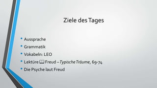 Ziele desTages
• Aussprache
• Grammatik
• Vokabeln: LEO
• Lektüre 📖 Freud –TypischeTräume, 69-74
• Die Psyche laut Freud
 