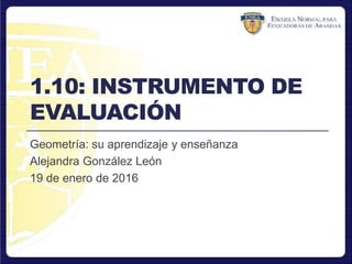 1.10: INSTRUMENTO DE
EVALUACIÓN
Geometría: su aprendizaje y enseñanza
Alejandra González León
19 de enero de 2016
 