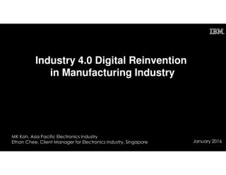 Industry 4.0 Digital Reinvention
in Manufacturing Industry
MK Koh, Asia Pacific Electronics Industry
Ethan Chee, Client Manager for Electronics Industry, Singapore January 2016
 