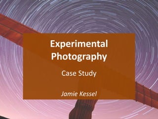 Experimental
Photography
Jamie Kessel
1
Case Study
 
