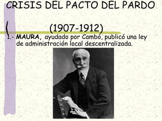 CRISIS DEL PACTO DEL PARDO
(1907-1912)
1.- MAURA, ayudado por Cambó, publicó una ley
de administración local descentralizada.
 