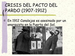 CRISIS DEL PACTO DEL
PARDO (1907-1912)
En 1912 Canalejas es asesinado por un
anarquista en la Puerta del Sol.
 