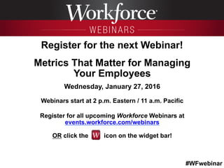 #WFwebinar
	
   	
  
	
  	
  
Register for the next Webinar!
Metrics That Matter for Managing
Your Employees
Wednesday, Ja...