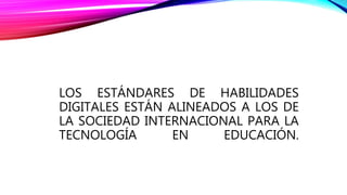 LOS ESTÁNDARES DE HABILIDADES
DIGITALES ESTÁN ALINEADOS A LOS DE
LA SOCIEDAD INTERNACIONAL PARA LA
TECNOLOGÍA EN EDUCACIÓN.
 