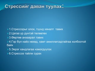 1.Стрессорыг олох, түүнд хяналт тавих
2.Цагаа үр дүнтэй төлөвлөх
3.Өөртөө анхаарал тавих
4.Гэр бүл найз нөхөд, хамт ажиллагсадтайгаа холбоотой
байх
5.Эерэг хандлагаа нэмэгдүүлэх
6.Стрессээ тайлж сурах
 
