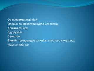 •Эв найрамдалтай бай
•Өөрийн сонирхолтой зүйлд цаг гаргах
•Хөгжим сонсох
•Дуу дуулах
•Бүжиглэх
•Биеийн тамирындасгал хийж, спортоор хичээллэх
•Массаж хийлгэх
 