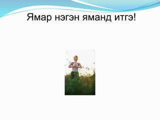 Ямар нэгэн яманд итгэ!
 
