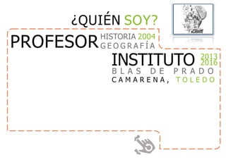 INSTITUTO 2013
2016
B L A S D E P R A D O
C A M A R E N A , T O L E D O
¿QUIÉN SOY?
PROFESORHISTORIA 2004
G E O G R A F Í A
 