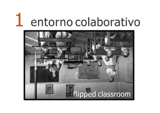 flipped classroom
1 entorno colaborativo
 