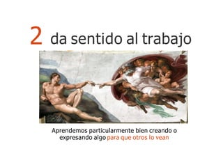 Aprendemos particularmente bien creando o
expresando algo para que otros lo vean
2 da sentido al trabajo
 