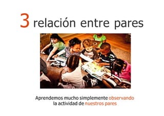 Aprendemos mucho simplemente observando
la actividad de nuestros pares
3 relación entre pares
 