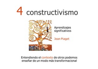 Entendiendo el contexto de otros podemos
enseñar de un modo más transformacional
4 constructivismo
Aprendizajes
significativos
Jean Piaget
 