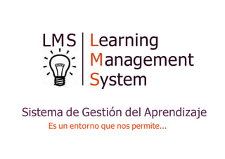 LMS Learning
Management
System
Sistema de Gestión del Aprendizaje
Es un entorno que nos permite...
 