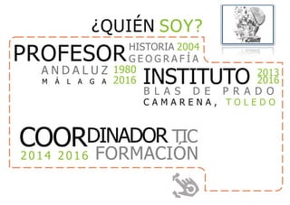 COORDINADOR TIC
2014 2016 FORMACIÓN
PROFESORHISTORIA 2004
G E O G R A F Í A
INSTITUTO 2013
2016
B L A S D E P R A D O
C A M A R E N A , T O L E D O
A N D A L U Z 1980
2016M Á L A G A
¿QUIÉN SOY?
 