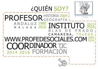 PROFESORHISTORIA 2004
G E O G R A F Í A
INSTITUTO 2013
2016
B L A S D E P R A D O
C A M A R E N A , T O L E D O
A N D A L U Z 1980
2016M Á L A G A
COORDINADOR TIC
2014 2016 FORMACIÓN
WWW.PROFEDESOCIALES.COM 2009
2016
¿QUIÉN SOY?
 