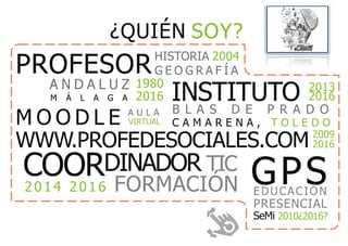M O O D L E A U L A
VIRTUAL
GPSEDUCACIÓN
PRESENCIAL
SeMi 2010¿2016?
¿QUIÉN SOY?
PROFESORHISTORIA 2004
G E O G R A F Í A
INSTITUTO 2013
2016
B L A S D E P R A D O
C A M A R E N A , T O L E D O
A N D A L U Z 1980
2016M Á L A G A
COORDINADOR TIC
2014 2016 FORMACIÓN
WWW.PROFEDESOCIALES.COM 2009
2016
 